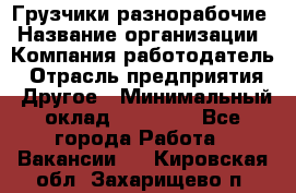 Грузчики-разнорабочие › Название организации ­ Компания-работодатель › Отрасль предприятия ­ Другое › Минимальный оклад ­ 15 000 - Все города Работа » Вакансии   . Кировская обл.,Захарищево п.